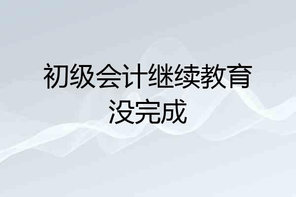 初级会计继续教育没完成