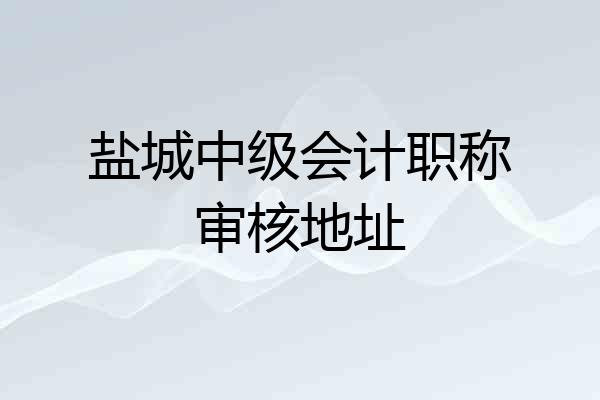 盐城中级会计职称审核地址