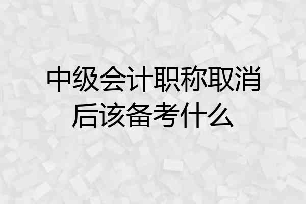 中级会计职称取消后该备考什么