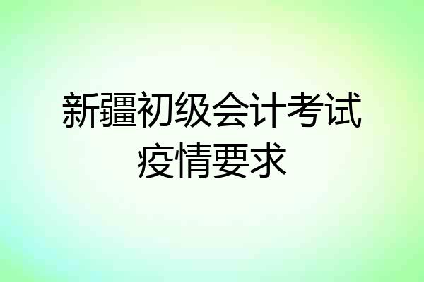 新疆初级会计考试疫情要求