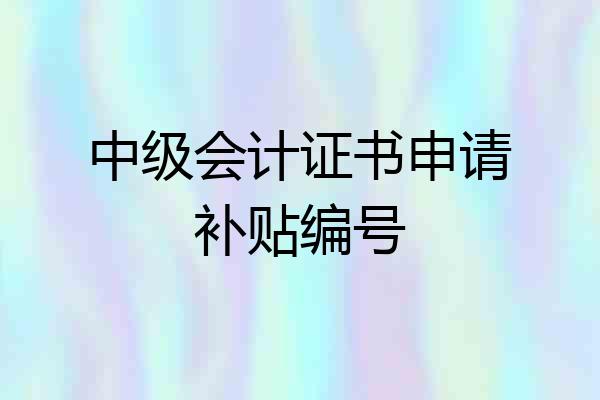 中级会计证书申请补贴编号