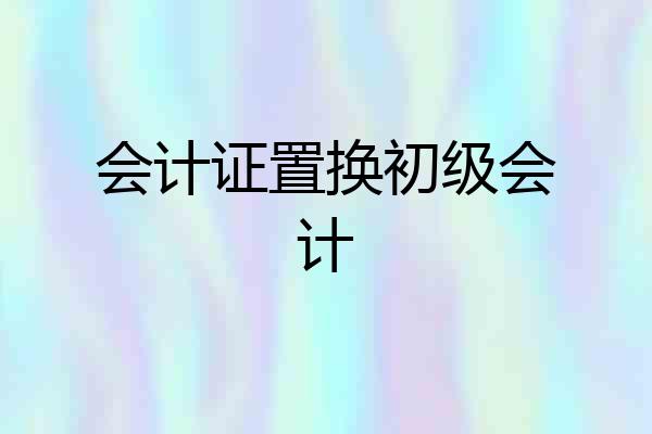 会计证置换初级会计