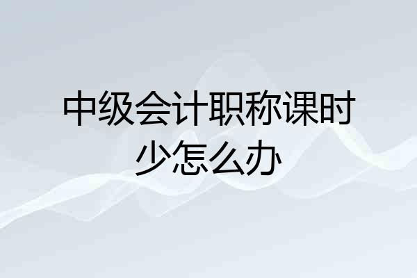 中级会计职称课时少怎么办