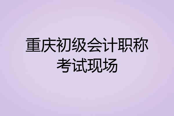 重庆初级会计职称考试现场