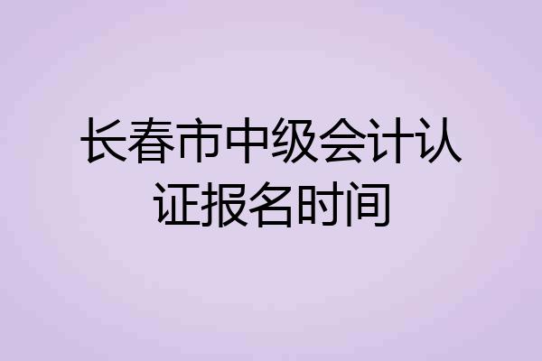 长春市中级会计认证报名时间