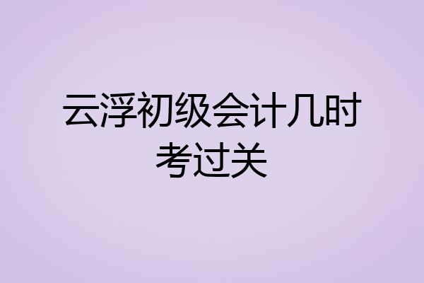 云浮初级会计几时考过关