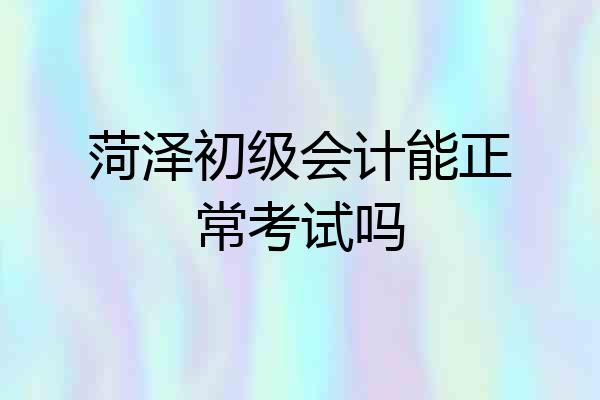 菏泽初级会计能正常考试吗