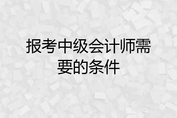 报考中级会计师需要的条件