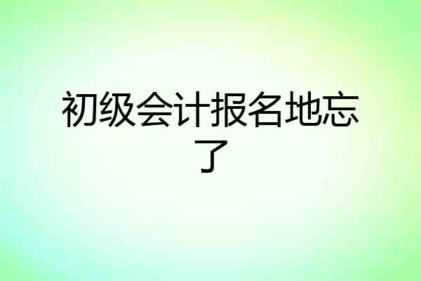 初级会计报名地忘了