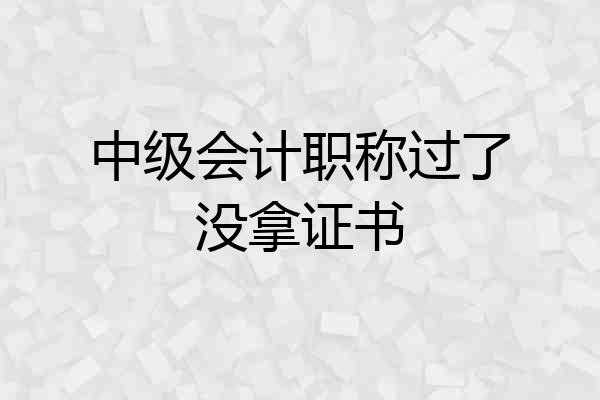 中级会计职称过了没拿证书