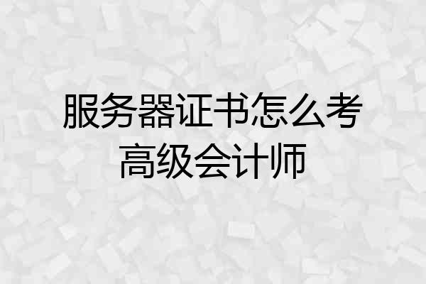 服务器证书怎么考高级会计师