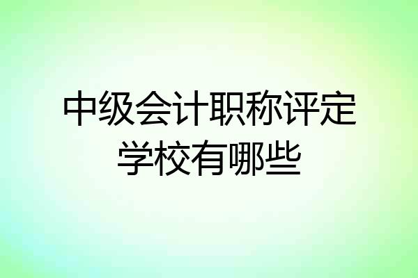 中级会计职称评定学校有哪些