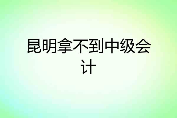 昆明拿不到中级会计