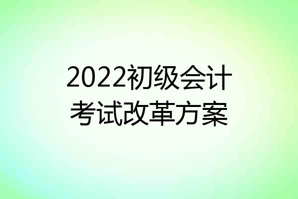 2022初级会计考试改革方案