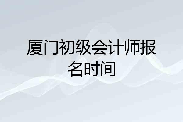 厦门初级会计师报名时间
