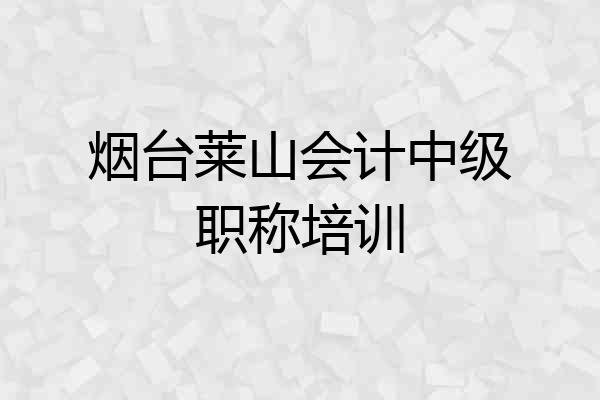 烟台莱山会计中级职称培训