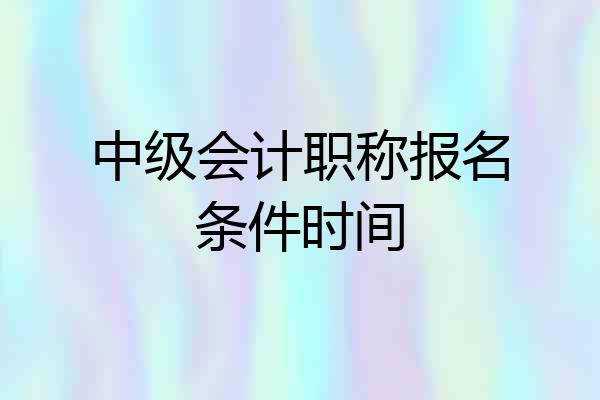 中级会计职称报名条件时间