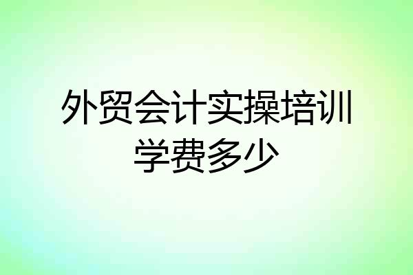 外贸会计实操培训学费多少