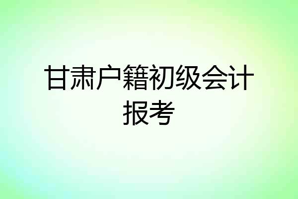 甘肃户籍初级会计报考