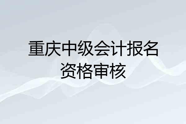 重庆中级会计报名资格审核