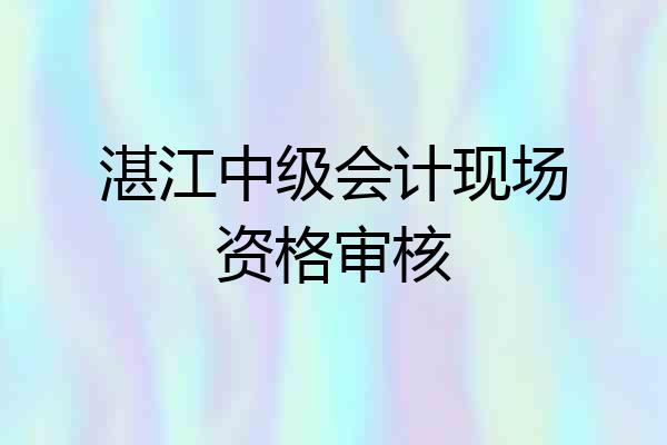 湛江中级会计现场资格审核