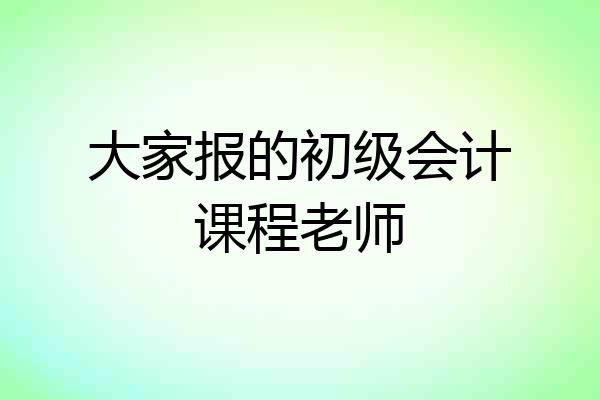 大家报的初级会计课程老师