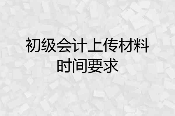 初级会计上传材料时间要求
