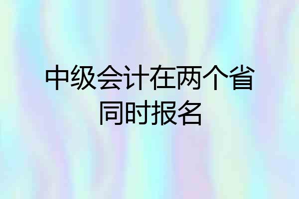中级会计在两个省同时报名