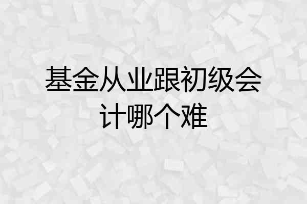 基金从业跟初级会计哪个难
