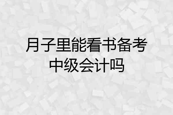月子里能看书备考中级会计吗