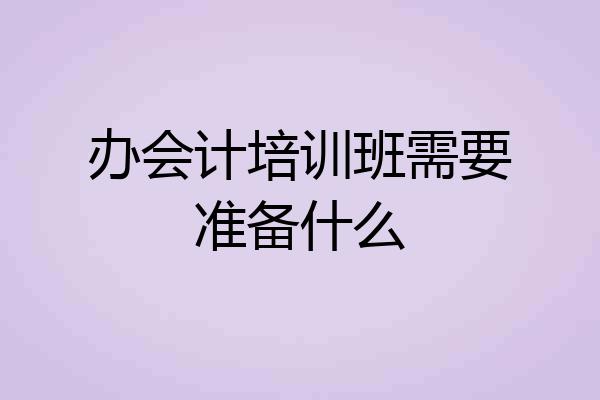 办会计培训班需要准备什么