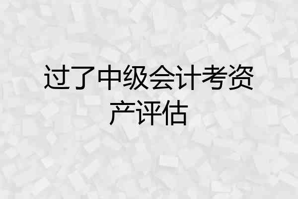 过了中级会计考资产评估