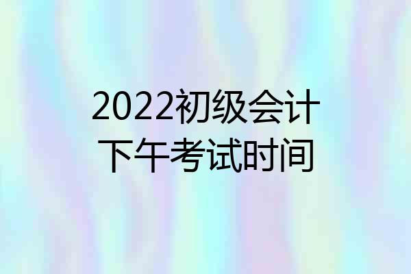 2022初级会计下午考试时间