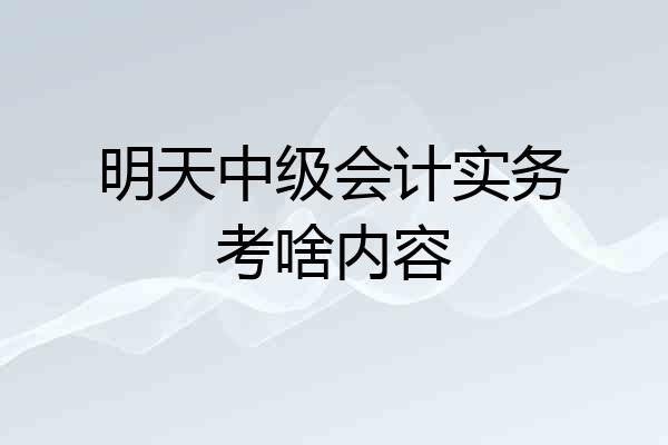 明天中级会计实务考啥内容