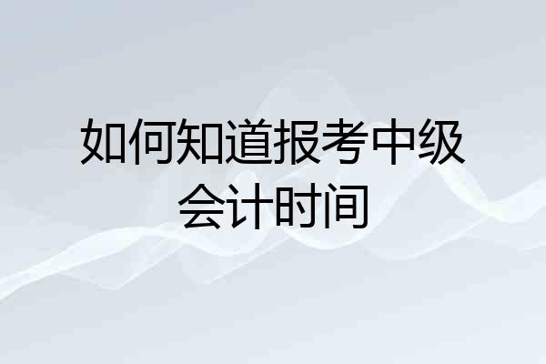 如何知道报考中级会计时间