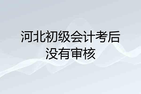 河北初级会计考后没有审核