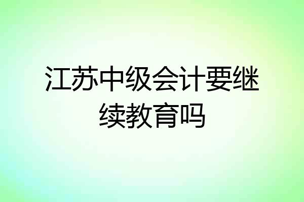 江苏中级会计要继续教育吗