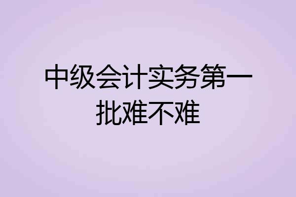 中级会计实务第一批难不难