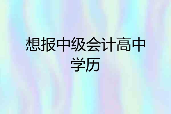 想报中级会计高中学历