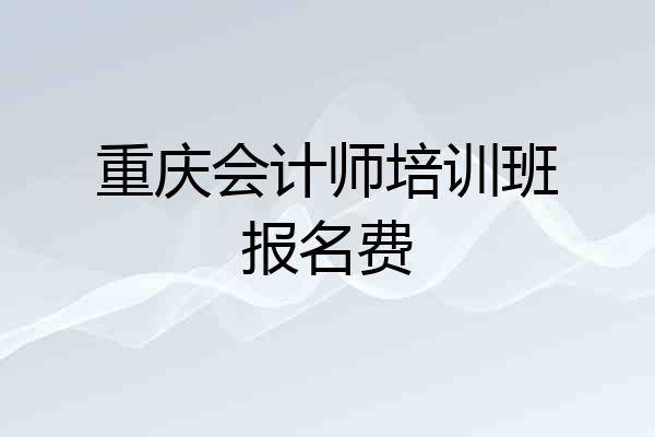 重庆会计师培训班报名费