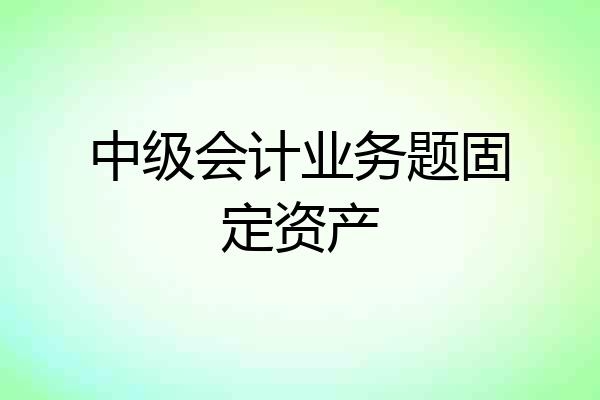 中级会计业务题固定资产