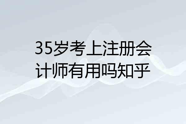 35岁考上注册会计师有用吗知乎