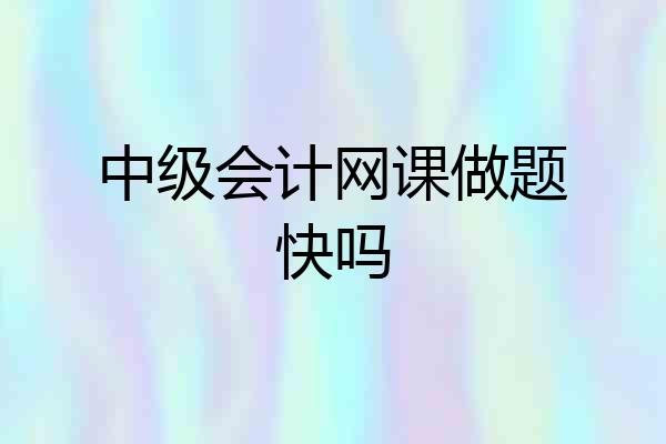中级会计网课做题快吗