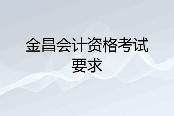 金昌会计资格考试要求