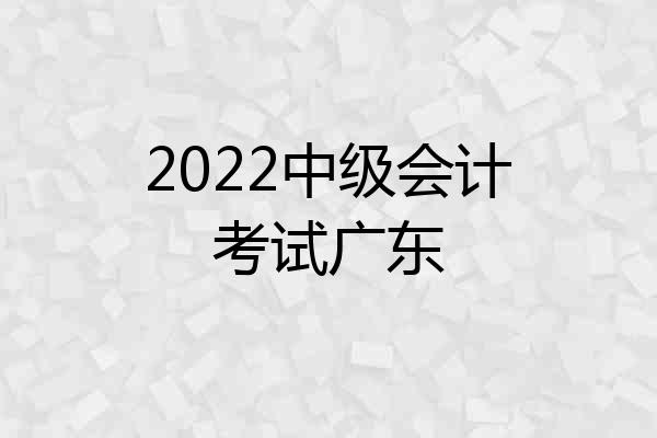 2022中级会计考试广东