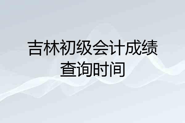 吉林初级会计成绩查询时间