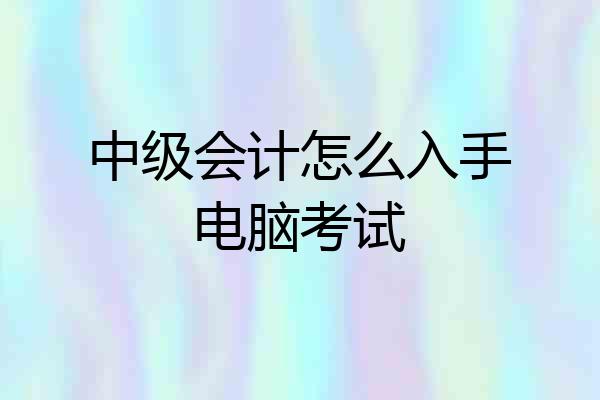 中级会计怎么入手电脑考试