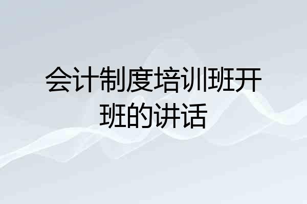 会计制度培训班开班的讲话