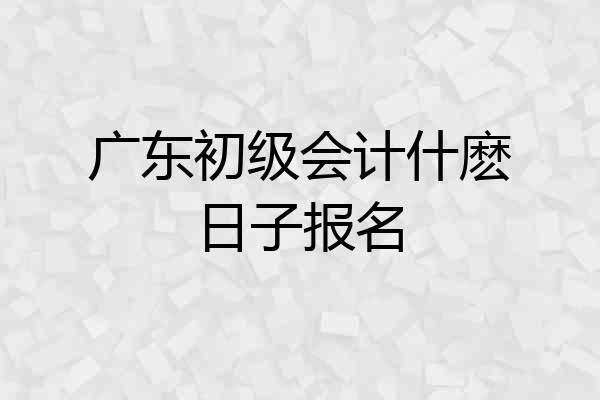 广东初级会计什麽日子报名