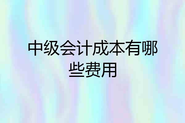 中级会计成本有哪些费用